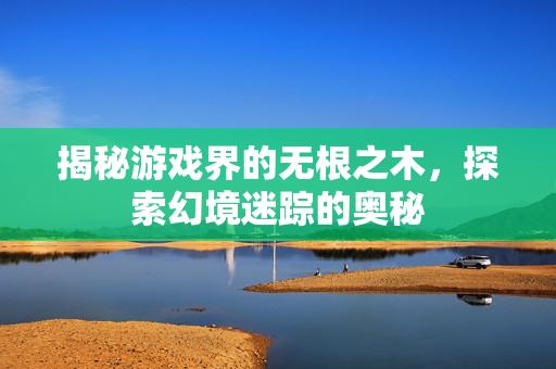 揭秘游戏界的无根之木，探索幻境迷踪的奥秘