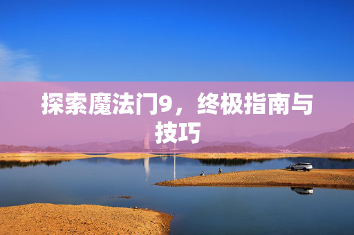 探索魔法门9，终极指南与技巧