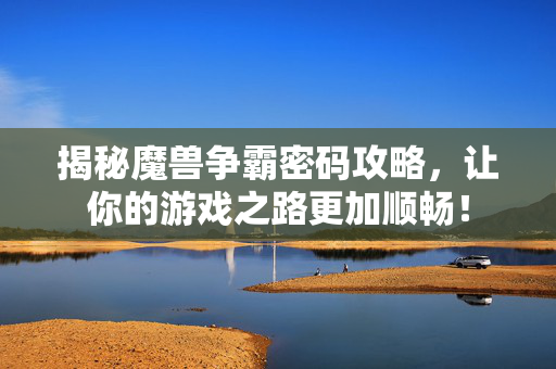 揭秘魔兽争霸密码攻略，让你的游戏之路更加顺畅！