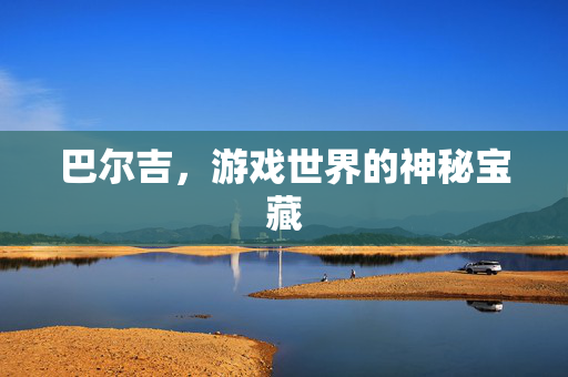 巴尔吉，游戏世界的神秘宝藏