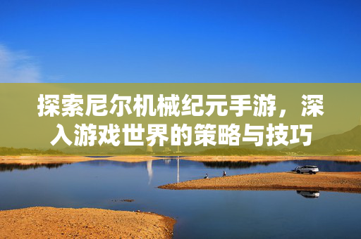 探索尼尔机械纪元手游，深入游戏世界的策略与技巧
