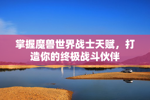 掌握魔兽世界战士天赋，打造你的终极战斗伙伴