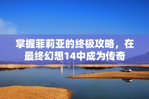 掌握菲莉亚的终极攻略，在最终幻想14中成为传奇