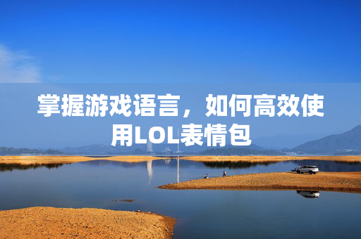 掌握游戏语言，如何高效使用LOL表情包